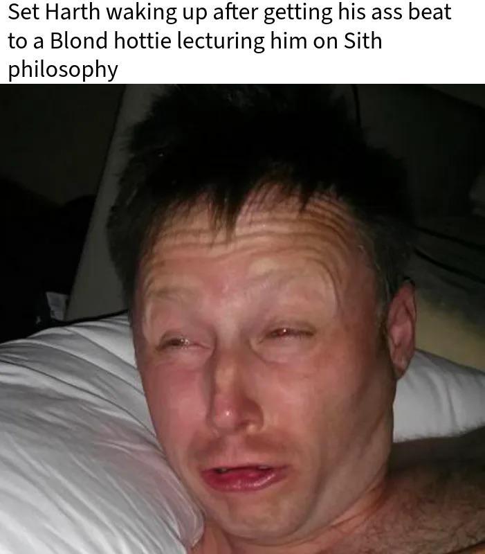 Set Harth waking up after getting his ass beat to a Blond hottie lecturing him on Sith philosophy