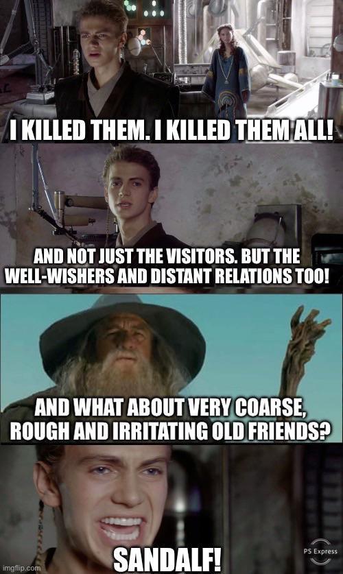 I KILLED THEM. I KILLED THEM ALL! AND NOT JUST THE VISITORS. BUT THE WELL-WISHERS AND DISTANT RELATIONS TOO! AND WHAT ABOUT VERY COARSE, ROUGH AND IRRITATING OLD FRIENDS? SANDALF! PS Express imgflip.com