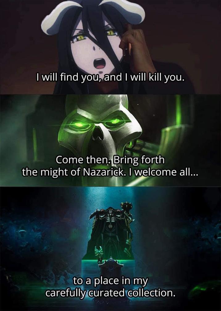 I will find you, and I will kill you. Come then. Bring forth the might of Nazarick. I welcome all... to a place in my carefully curated collection.