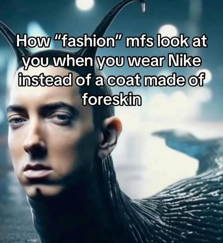 How "fashion" mfs look at you when you wear Nike instead of a coat made of foreskin