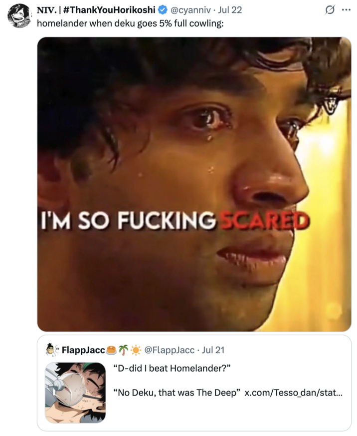 homelander when deku goes 5% full cowling: A "tweet":https://knowyourmeme.com/memes/sites/twitter-x using the I'm So F------ Scared "reaction image":https://knowyourmeme.com/memes/reaction-images a part of the "_Squid Game_ Edit Reaction images":https://knowyourmeme.com/memes/squid-game-edit-reaction-images.