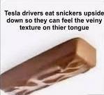 Tesla drivers eat snickers upside down so they can feel the veiny texture on thier tongue