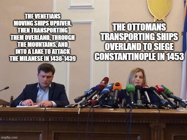 THE VENETIANS MOVING SHIPS UPRIVER, THEN TRANSPORTING THEM OVERLAND, THROUGH THE MOUNTAINS, AND INTO A LAKE TO ATTACK THE MILANESE IN 1438-1439 THE OTTOMANS TRANSPORTING SHIPS OVERLAND TO SIEGE CONSTANTINOPLE IN 1453 imgflip.com