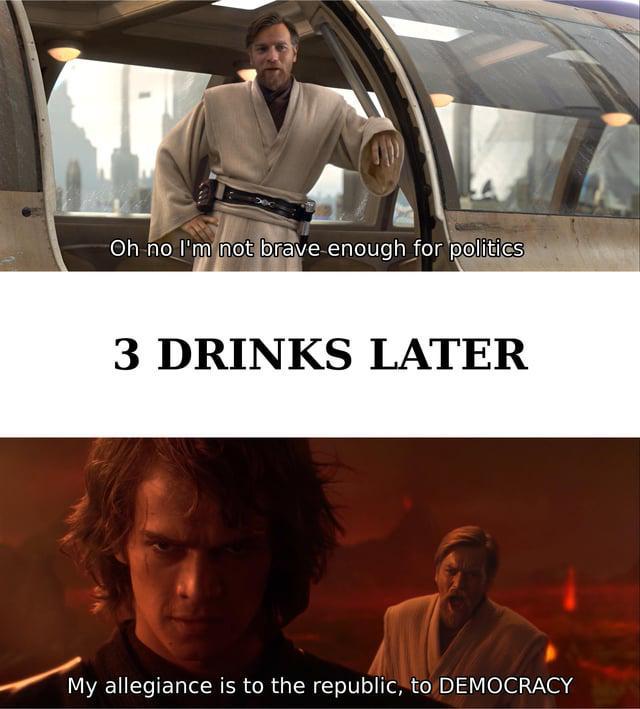 Oh no I'm not brave enough for politics 3 DRINKS LATER My allegiance is to the republic, to DEMOCRACY