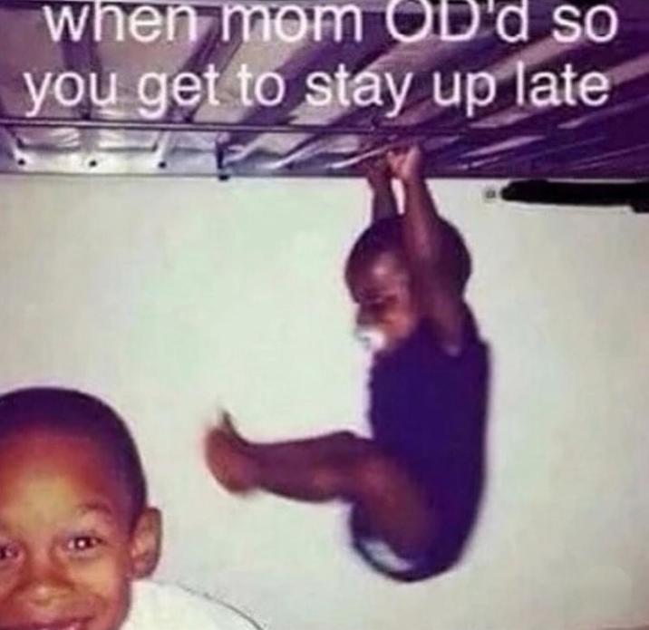 when mom OD'd so you get to stay up late