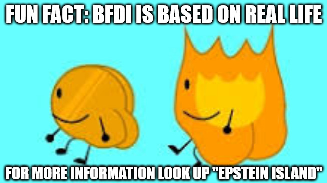 FUN FACT: BFDI IS BASED ON REAL LIFE FOR MORE INFORMATION LOOK UP "EPSTEIN ISLAND"