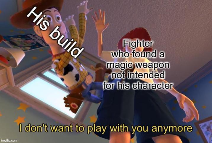 His build Fighter who found a magic weapon not intended for his character imgflip.com I don't want to play with you anymore