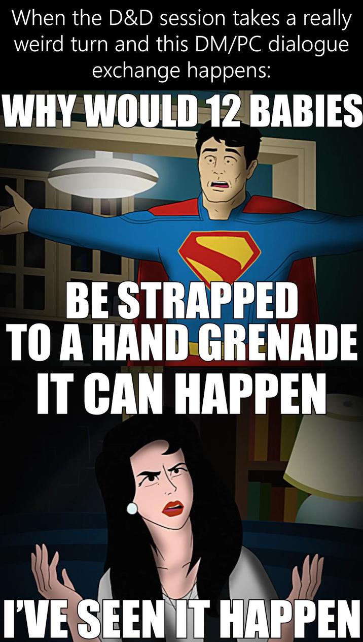 When the D&D session takes a really weird turn and this DM/PC dialogue exchange happens: WHY WOULD 12 BABIES BE STRAPPED TO A HAND GRENADE IT CAN HAPPEN I'VE SEEN IT HAPPEN