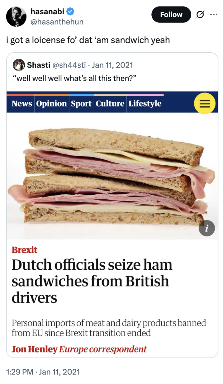 Jan 11th, 2025 tweet by @hasanthehun Twitch streamer and X user @hasanthehun replied to a tweet about "Dutch officials" seizing "ham sandwiches from British drivers," writing, "i got a loicense fo’ dat ‘am sandwich yeah."