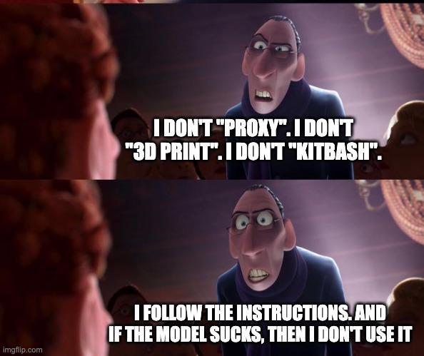 I DON'T "PROXY". I DON'T "3D PRINT". I DON'T "KITBASH". imgflip.com I FOLLOW THE INSTRUCTIONS. AND IF THE MODEL SUCKS, THEN I DON'T USE IT