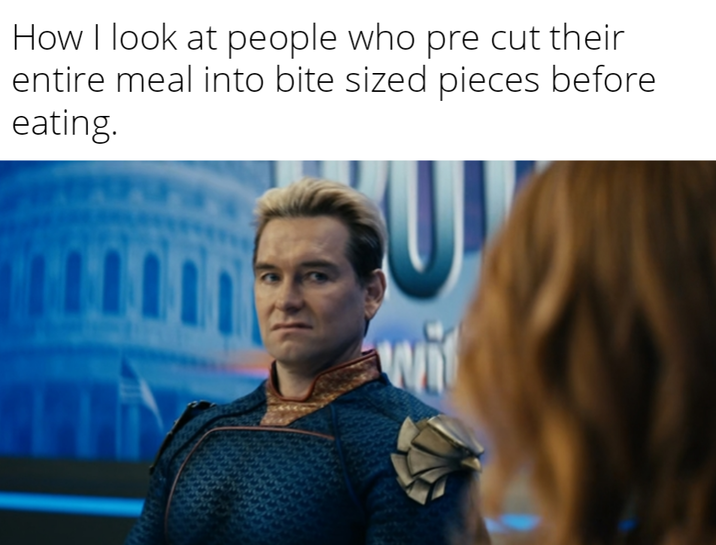 How I look at people who pre cut their entire meal into bite sized pieces before eating.