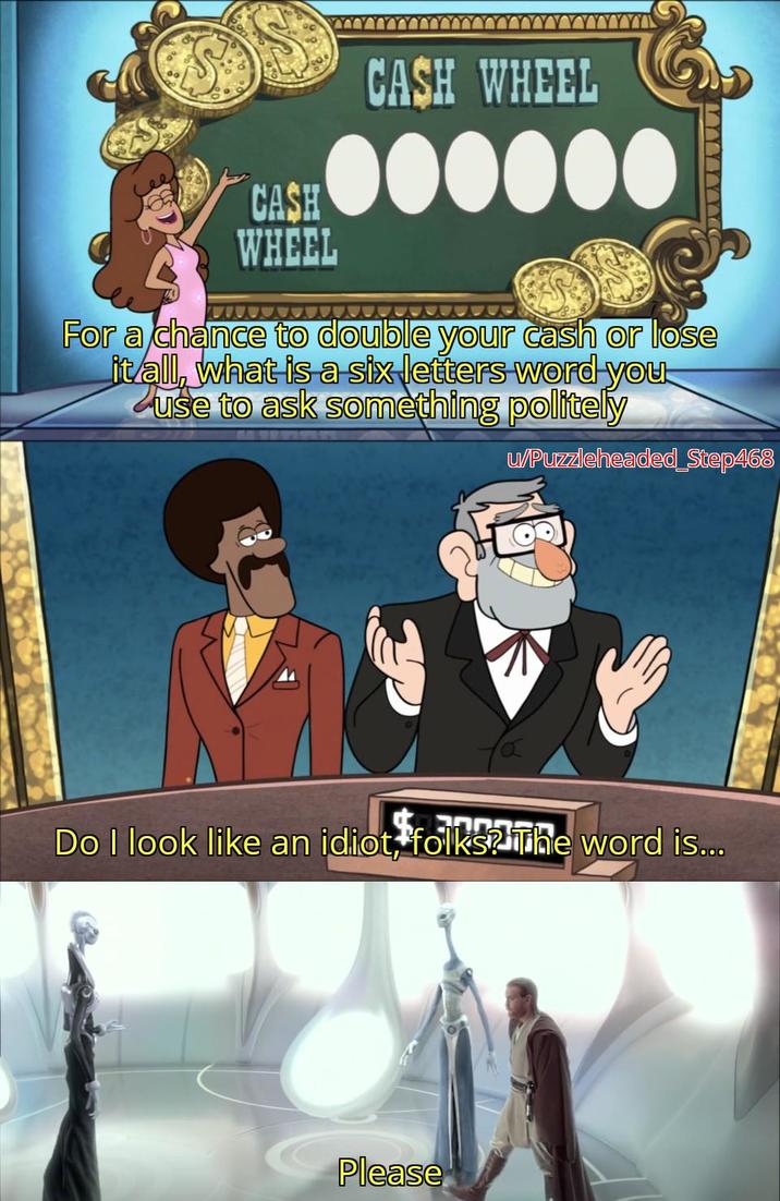 CASH WHEEL CASH WHEEL For a chance to double your cash or lose it all, what is a six letters word you use to ask something politely u/Puzzleheaded_Step468 Do I look like an idiot, folks? The word is... Please
