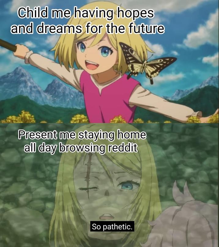 Child me having hopes and dreams for the future Present me staying home all day browsing reddit So pathetic.