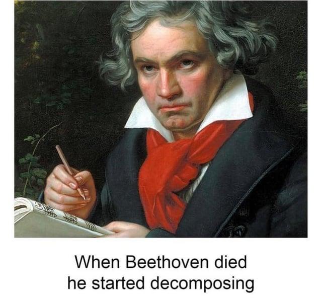 When Beethoven died he started decomposing