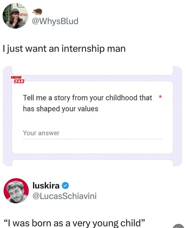 TOTAL @WhysBlud I just want an internship man MEME ZAR Tell me a story from your childhood that has shaped your values Your answer luskira ❤ @LucasSchiavini "I was born as a very young child"
