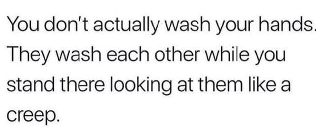 You don't actually wash your hands. They wash each other while you stand there looking at them like a creep.