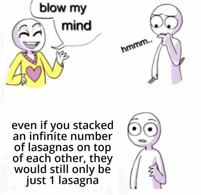 blow my mind hmmm.. even if you stacked an infinite number of lasagnas on top of each other, they would still only be just 1 lasagna