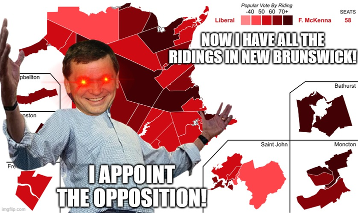 Liberal Popular Vote By Riding -40 50 60 70+ SEATS F. McKenna 58 pbellton NOW I HAVE ALL THE RIDINGS IN NEW BRUNSWICK! nston Fre imgflip.com I APPOINT THE OPPOSITION! Bathurst Saint John Moncton