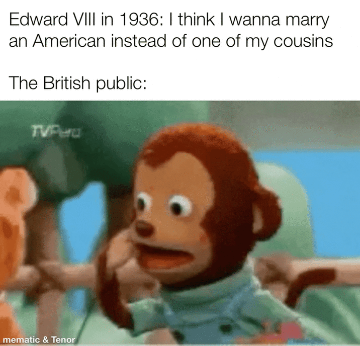 Edward VIII in 1936: I think I wanna marry an American instead of one of my cousins The British public: TVPHU mematic & Tenor