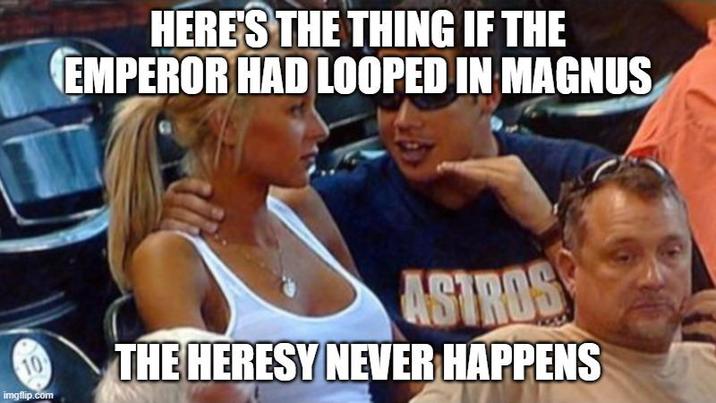 HERE'S THE THING IF THE EMPEROR HAD LOOPED IN MAGNUS 10 imgflip.com ASTROS THE HERESY NEVER HAPPENS