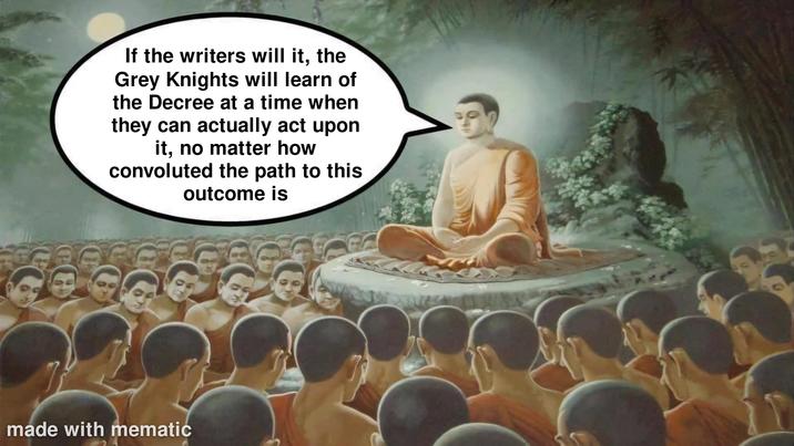 If the writers will it, the Grey Knights will learn of the Decree at a time when they can actually act upon it, no matter how convoluted the path to this outcome is made with mematic