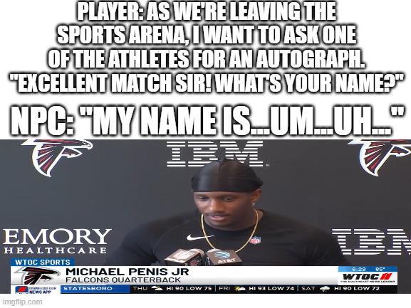 PLAYER: AS WE'RE LEAVING THE SPORTS ARENA, WANT TO ASK ONE OF THE ATHLETES FOR AN AUTOGRAPH. "EXCELLENT MATCH SIR! WHAT'S YOUR NAME?" NPC: "MY NAME IS_UM_UHL_ IBM EMORY HEALTHCARE WTOC SPORTS NEWS APP imgflip.com MICHAEL PENIS JR FALCONS QUARTERBACK STATESBORO 6:28 85 WTOC THU HI 90 LOW 75 FRI HI 93 LOW 74 | SAT HI 90 LOW 72