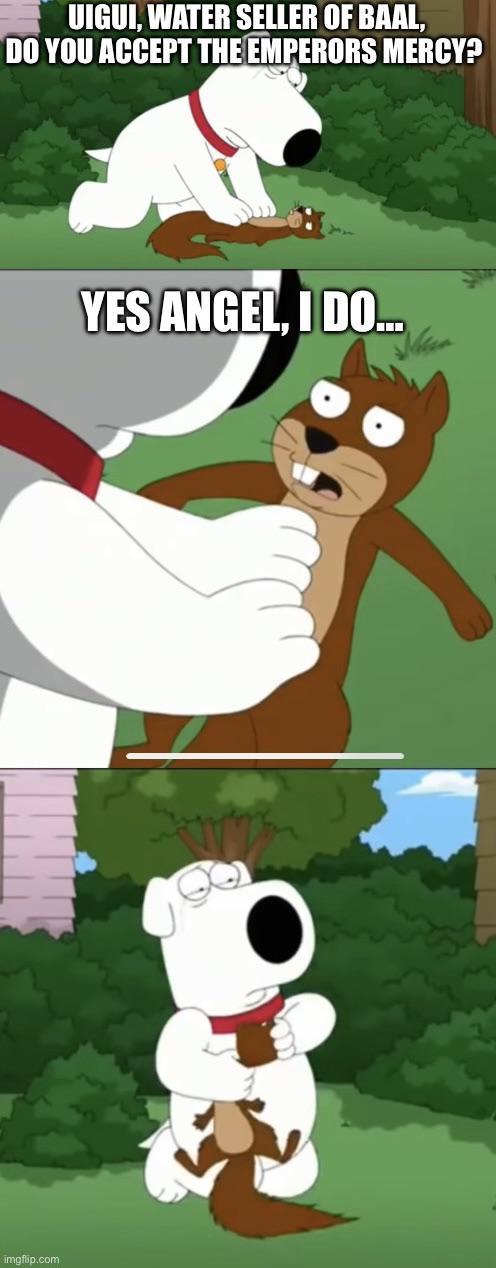 UIGUI, WATER SELLER OF BAAL, DO YOU ACCEPT THE EMPERORS MERCY? imgflip.com YES ANGEL, I DO...