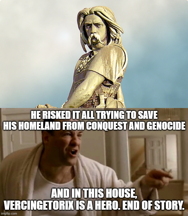 HE RISKED IT ALL TRYING TO SAVE HIS HOMELAND FROM CONQUEST AND GENOCIDE AND IN THIS HOUSE, VERCINGETORIX IS A HERO. END OF STORY. imgflip.com