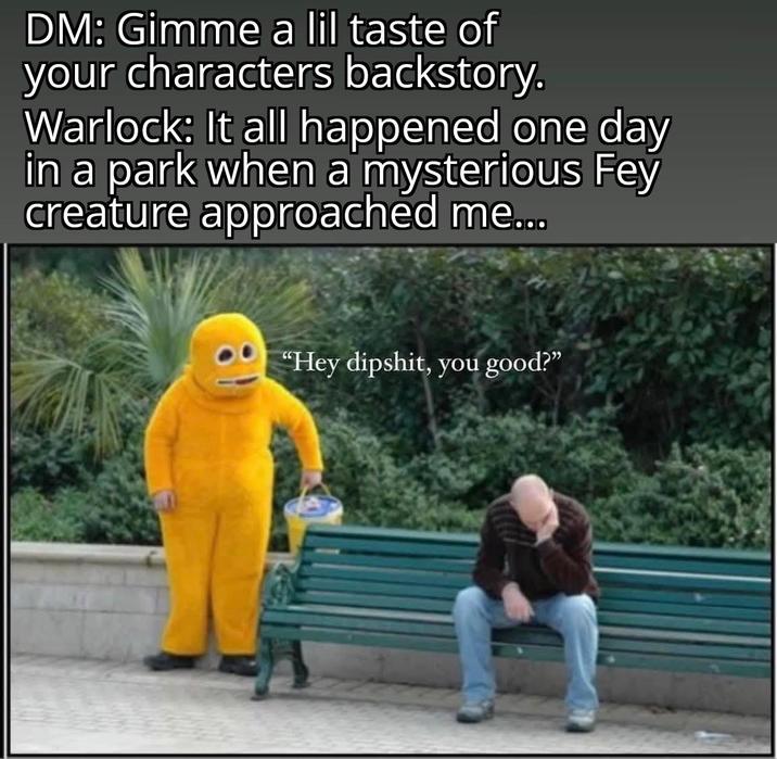 DM: Gimme a lil taste of your characters backstory. Warlock: It all happened one day in a park when a mysterious Fey creature approached me... "Hey d------, you good?"