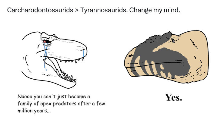 Carcharodontosaurids > Tyrannosaurids. Change my mind. Noooo you can't just become a family of apex predators after a few million years... Yes.