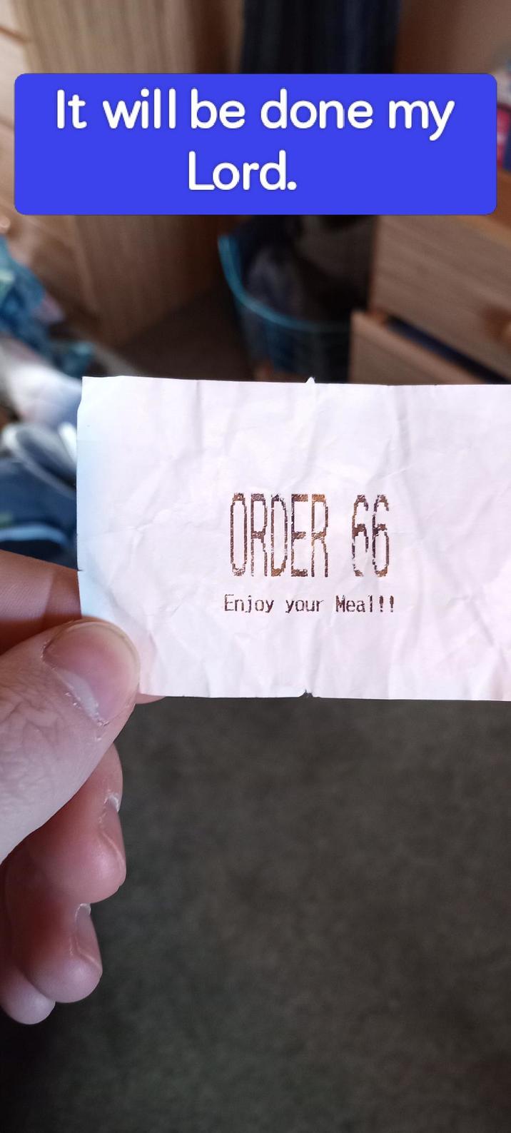 It will be done my Lord. ORDER 66 Enjoy your Meal!!