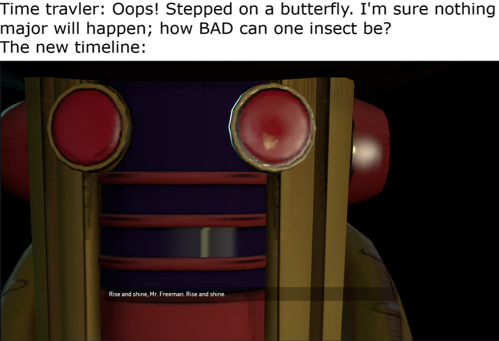 Time travler: Oops! Stepped on a butterfly. I'm sure nothing major will happen; how BAD can one insect be? The new timeline: Rise and shine, Mr. Freeman. Rise and shine.