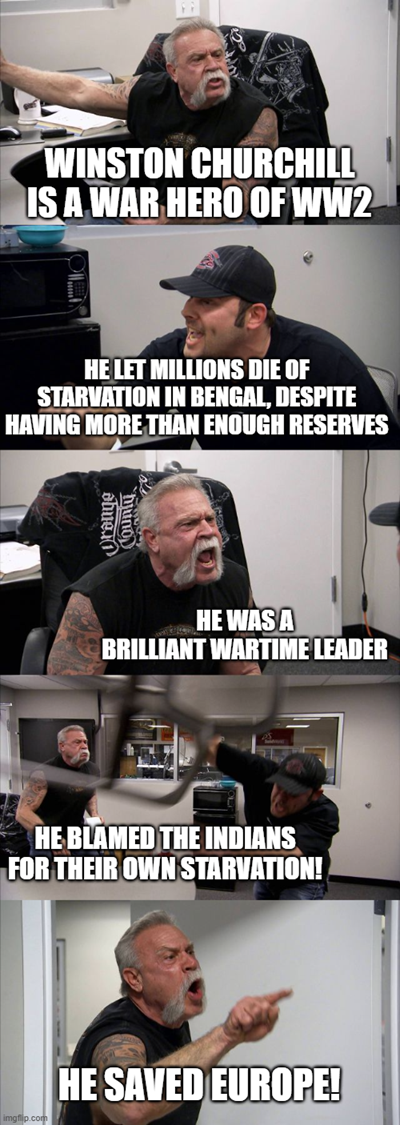 WINSTON CHURCHILL IS A WAR HERO OF WW2 HE LET MILLIONS DIE OF STARVATION IN BENGAL, DESPITE HAVING MORE THAN ENOUGH RESERVES Orange huno HE WAS A BRILLIANT WARTIME LEADER HE BLAMED THE INDIANS FOR THEIR OWN STARVATION! HE SAVED EUROPE!