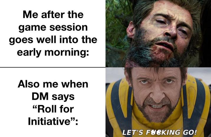 Me after the game session goes well into the early morning: Also me when DM says "Roll for Initiative": LET'S F------ GO!