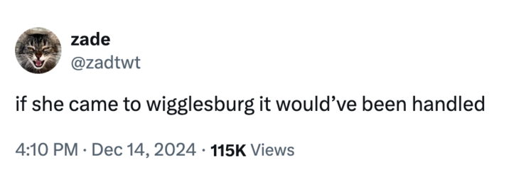 December 14th, 2025 tweet by @zadtwt X user @zadtwt tweeted, "if she came to wigglesburg it would’ve been handled," in reference to a notable TikTok about people who make their hometown their whole personality.