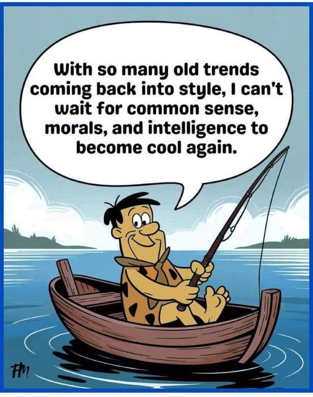 FM With so many old trends coming back into style, I can't wait for common sense, morals, and intelligence to become cool again.