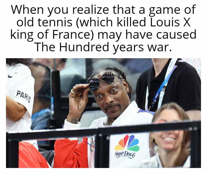 When you realize that a game of old tennis (which killed Louis X king of France) may have caused The Hundred years war. PARIS SNOOP DOGG