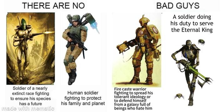 THERE ARE NO Soldier of a nearly extinct race fighting to ensure his species has a future made with mematic Human soldier fighting to protect his family and planet Fire caste warrior fighting to spread his tolerant ideology or to defend himself from a galaxy full of beings who hate him BAD GUYS A soldier doing his duty to serve the Eternal King