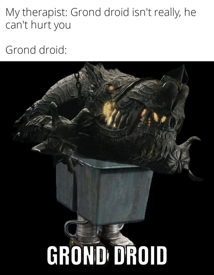 My therapist: Grond droid isn't really, he can't hurt you Grond droid: GROND DROID
