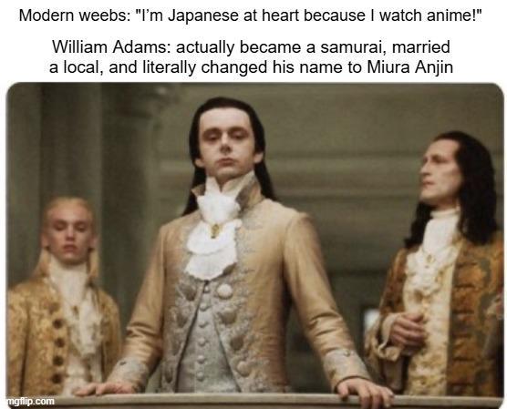 Modern weebs: "I'm Japanese at heart because I watch anime!" William Adams: actually became a samurai, married a local, and literally changed his name to Miura Anjin mgflip.com
