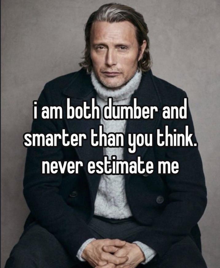 i am both dumber and smarter than you think. never estimate me