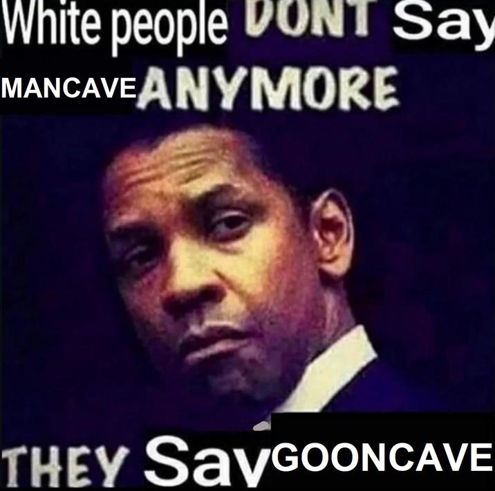 White people DONT Say MANCAVE ANYMORE THEY SAYGOONCAVE