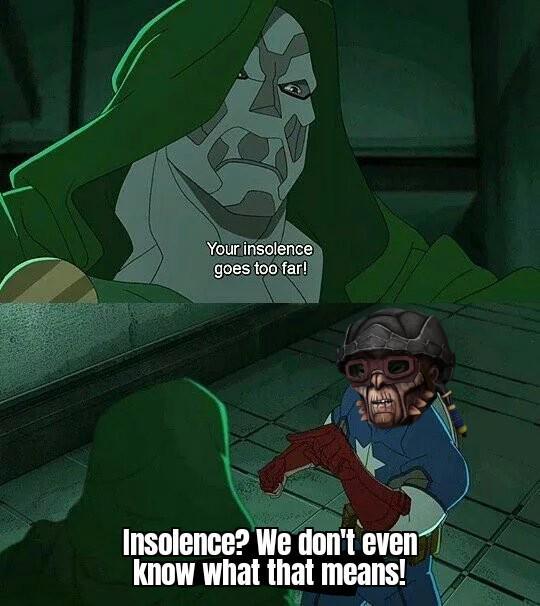 Your insolence goes too far! Insolence? We don't even know what that means!
