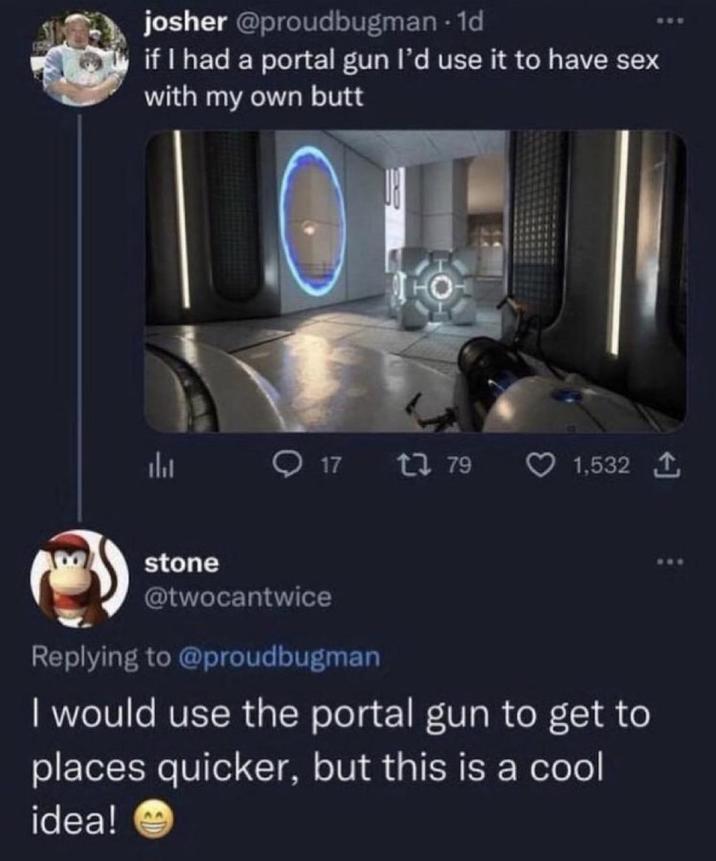 josher @proudbugman - 1d if I had a portal gun I'd use it to have sex with my own butt stone 17 179 1,532 @twocantwice Replying to @proudbugman I would use the portal gun to get to places quicker, but this is a cool idea!
