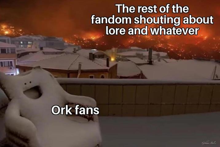 The rest of the fandom shouting about lore and whatever Ork fans