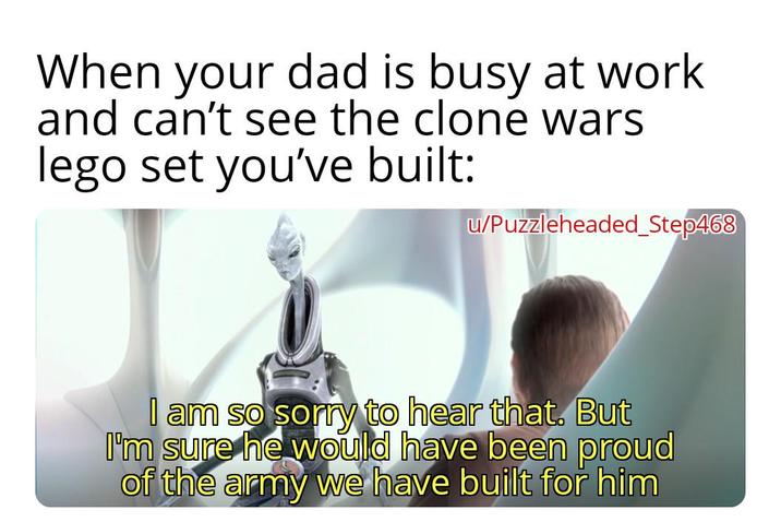 When your dad is busy at work and can't see the clone wars lego set you've built: u/Puzzleheaded Step468 I am so sorry to hear that. But I'm sure he would have been proud of the army we have built for him
