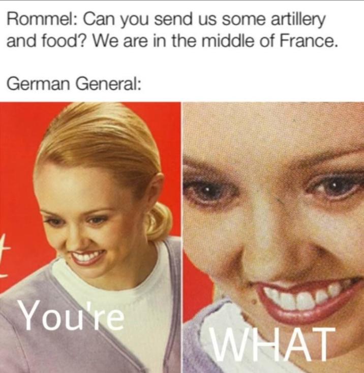 Rommel: Can you send us some artillery and food? We are in the middle of France. German General: You're WHAT