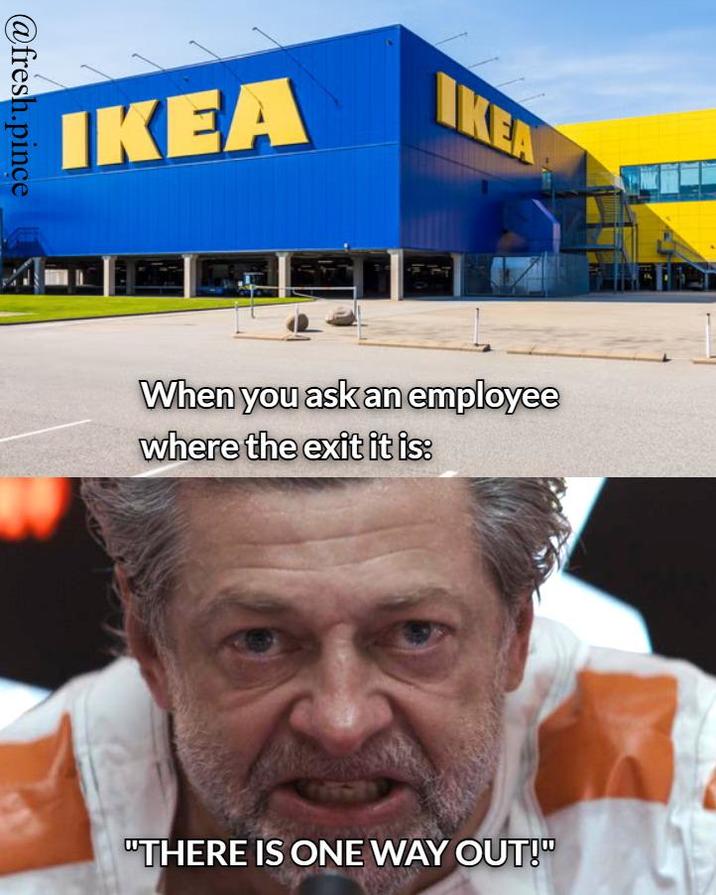 @fresh.pince IKEA IKEA When you ask an employee where the exit it is: "THERE IS ONE WAY OUT!"