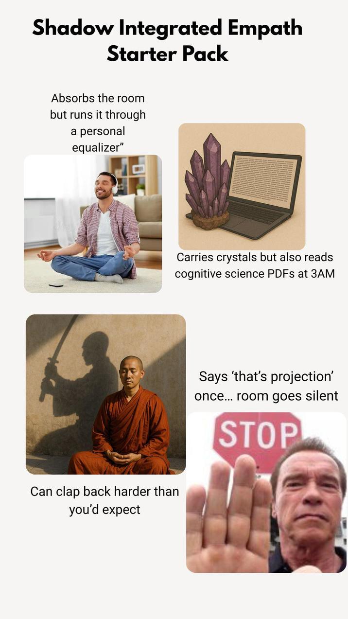 Shadow Integrated Empath Starter Pack Absorbs the room but runs it through a personal equalizer" Can clap back harder than you'd expect Carries crystals but also reads cognitive science PDFs at 3AM Says 'that's projection' once... room goes silent STOP