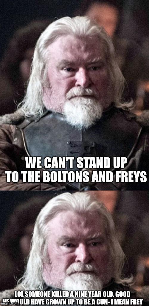 WE CAN'T STAND UP TO THE BOLTONS AND FREYS LOL SOMEONE KILLED A NINE YEAR OLD. GOOD HE WOULD HAVE GROWN UP TO BE A CUN-I MEAN FREY Imgflip.com